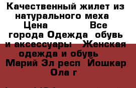 Качественный жилет из натурального меха › Цена ­ 15 000 - Все города Одежда, обувь и аксессуары » Женская одежда и обувь   . Марий Эл респ.,Йошкар-Ола г.